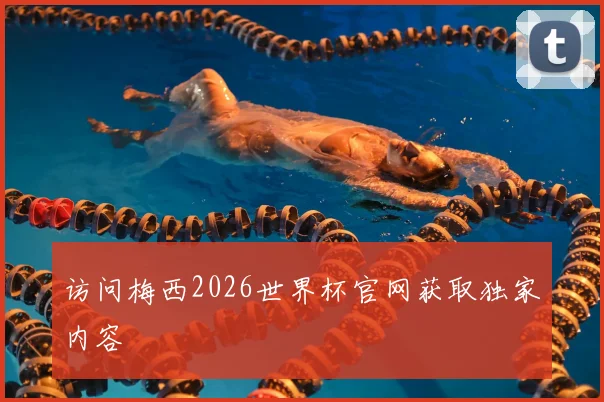 访问梅西2026世界杯官网获取独家内容