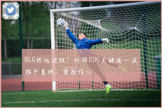 BLG终结连败！对阵EDG关键局一波推平基地，重拾信心