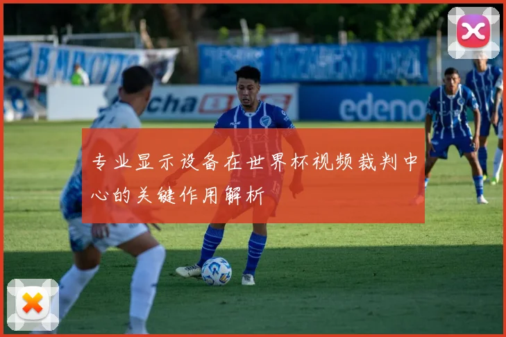 专业显示设备在世界杯视频裁判中心的关键作用解析