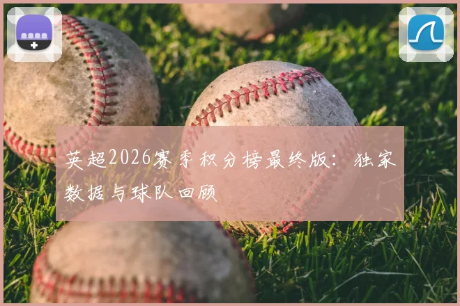 英超2026赛季积分榜最终版：独家数据与球队回顾