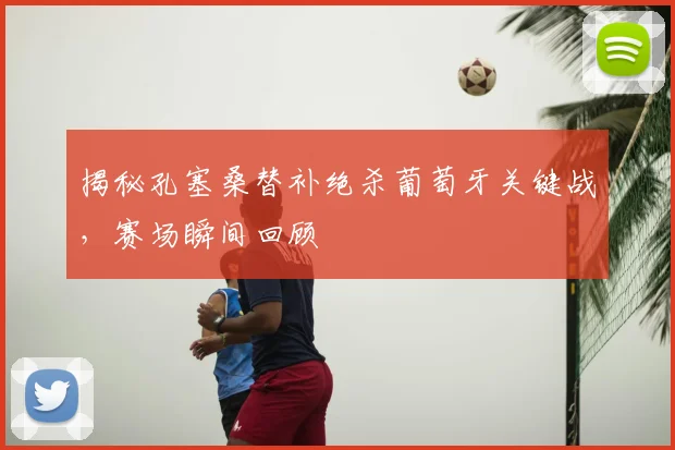 揭秘孔塞桑替补绝杀葡萄牙关键战,赛场瞬间回顾