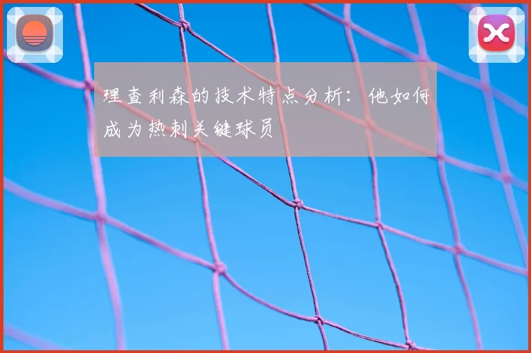理查利森的技术特点分析:他如何成为热刺关键球员