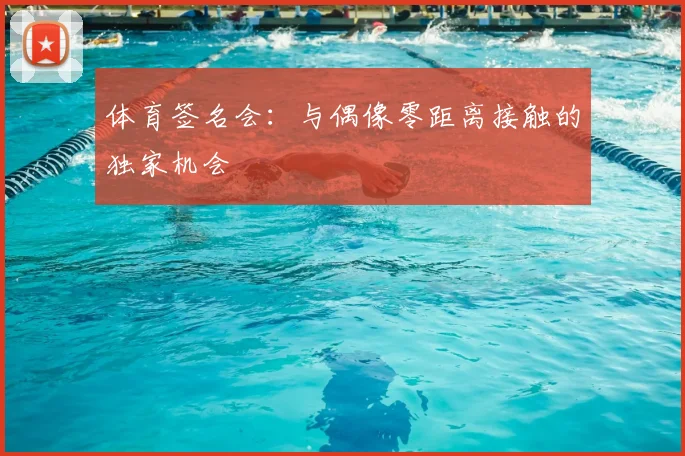 体育签名会：与偶像零距离接触的独家机会