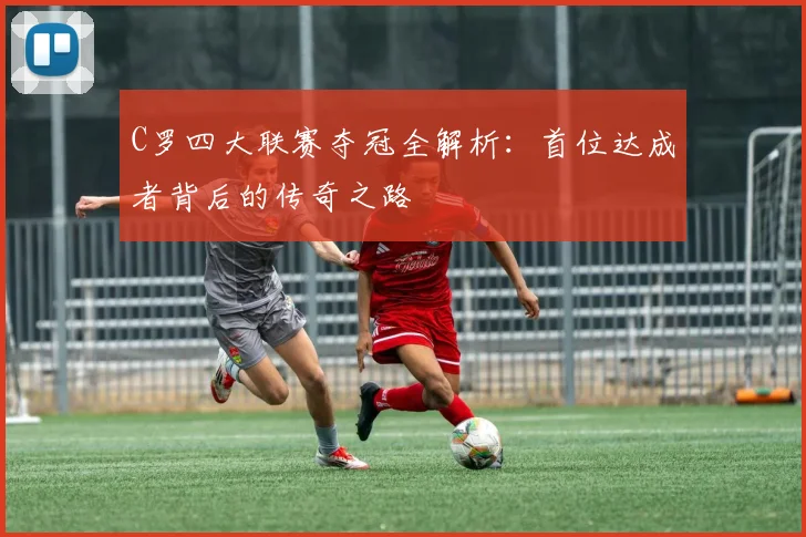C罗四大联赛夺冠全解析：首位达成者背后的传奇之路