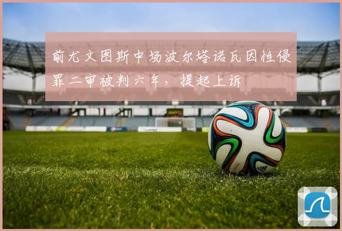 前尤文图斯中场波尔塔诺瓦因性侵罪二审被判六年,提起上诉