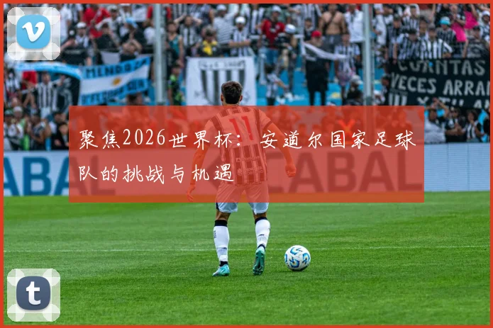 聚焦2026世界杯：安道尔国家足球队的挑战与机遇