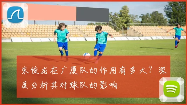 朱俊龙在广厦队的作用有多大？深度分析其对球队的影响