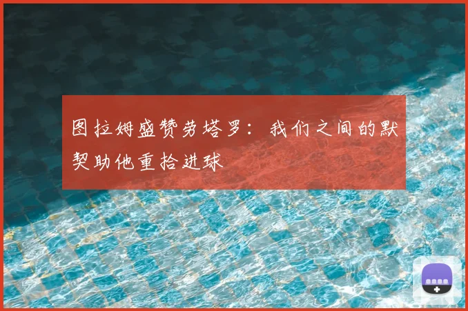 图拉姆盛赞劳塔罗：我们之间的默契助他重拾进球