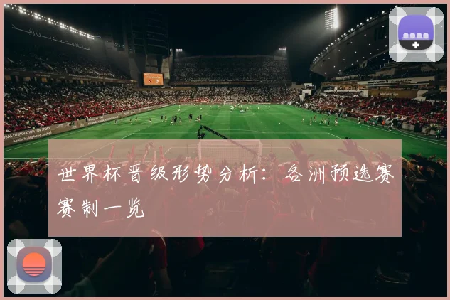 世界杯晋级形势分析:各洲预选赛赛制一览