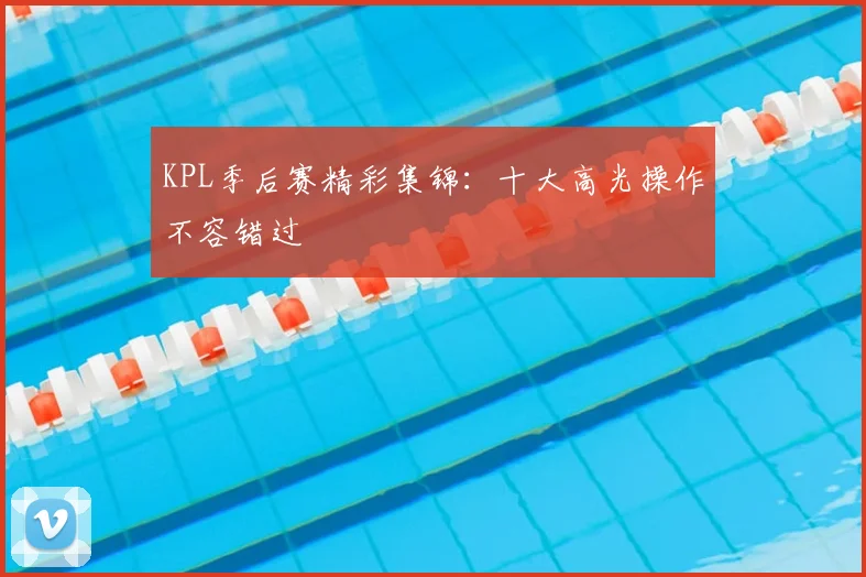 KPL季后赛精彩集锦:十大高光操作不容错过