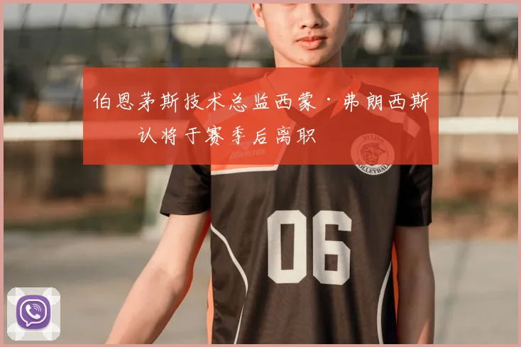 伯恩茅斯技术总监西蒙·弗朗西斯确认将于赛季后离职