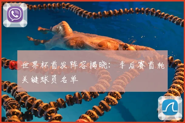 世界杯首发阵容揭晓:季后赛首轮关键球员名单