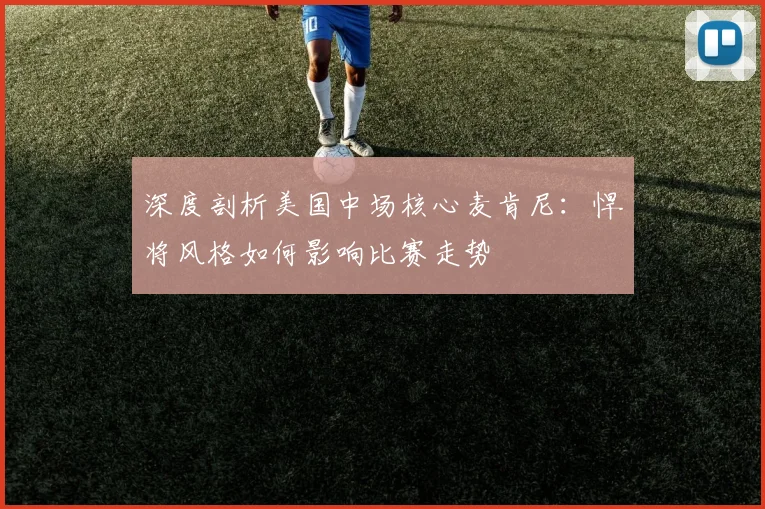 深度剖析美国中场核心麦肯尼：悍将风格如何影响比赛走势