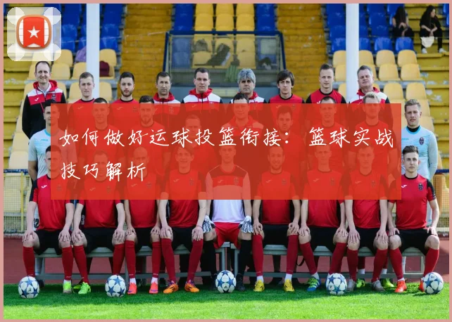 如何做好运球投篮衔接:篮球实战技巧解析