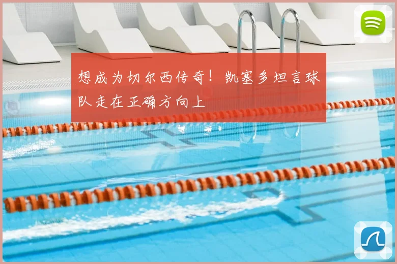 想成为切尔西传奇！凯塞多坦言球队走在正确方向上