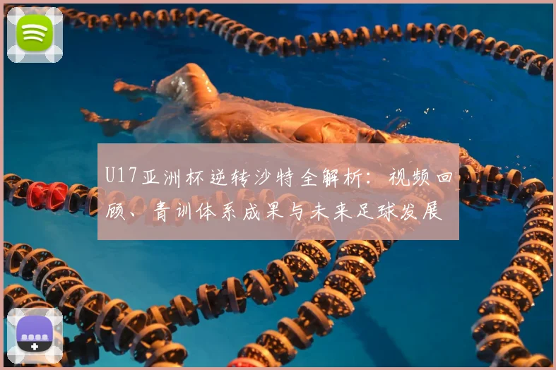U17亚洲杯逆转沙特全解析：视频回顾、青训体系成果与未来足球发展路径