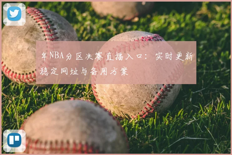 年NBA分区决赛直播入口:实时更新稳定网址与备用方案