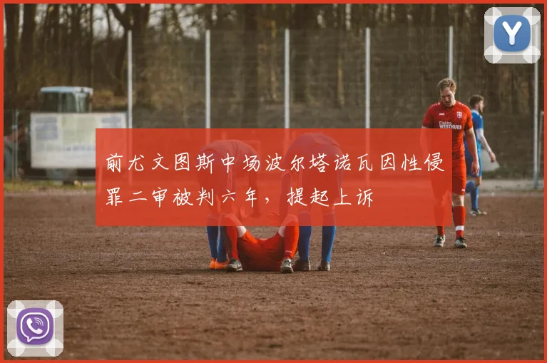 前尤文图斯中场波尔塔诺瓦因性侵罪二审被判六年,提起上诉