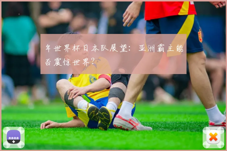 年世界杯日本队展望:亚洲霸主能否震惊世界?