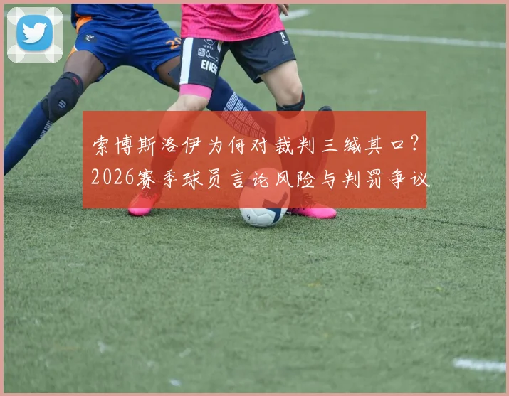索博斯洛伊为何对裁判三缄其口?2026赛季球员言论风险与判罚争议深度剖析