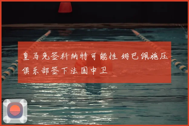 皇马免签科纳特可能性 姆巴佩施压俱乐部签下法国中卫