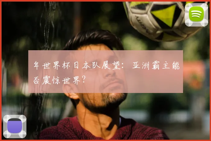 年世界杯日本队展望：亚洲霸主能否震惊世界？