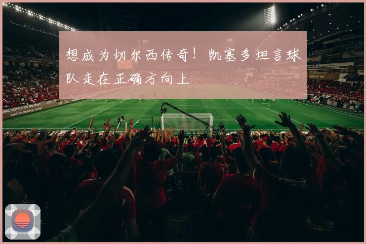想成为切尔西传奇！凯塞多坦言球队走在正确方向上
