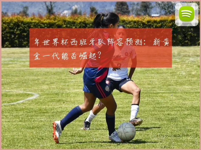 年世界杯西班牙队阵容预测:新黄金一代能否崛起?