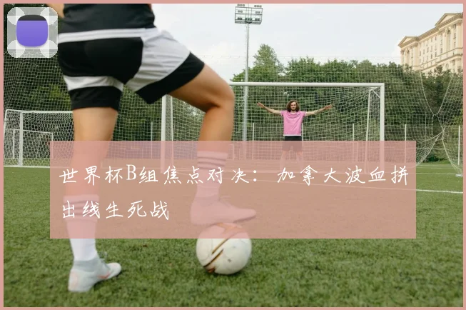 世界杯B组焦点对决：加拿大波血拼出线生死战