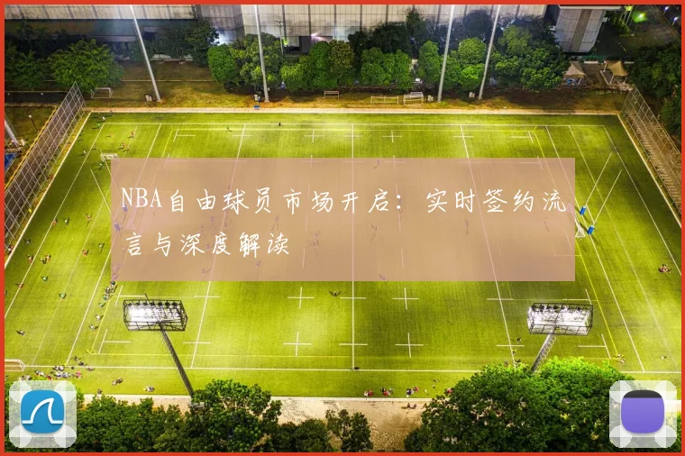 NBA自由球员市场开启：实时签约流言与深度解读