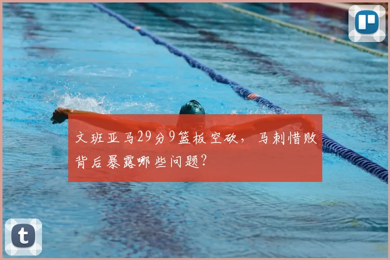 文班亚马29分9篮板空砍,马刺惜败背后暴露哪些问题?