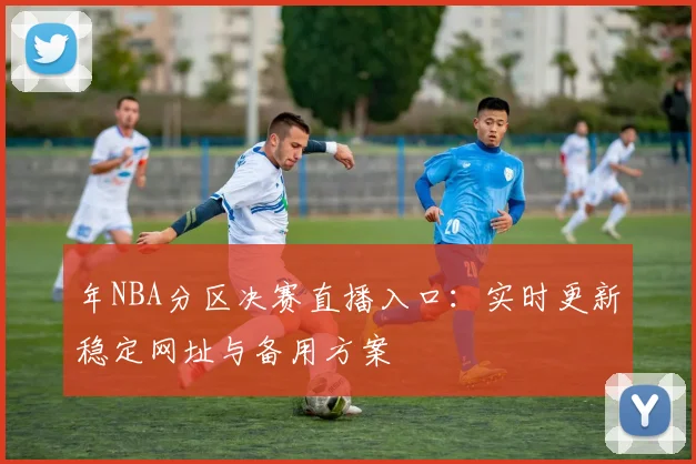 年NBA分区决赛直播入口:实时更新稳定网址与备用方案