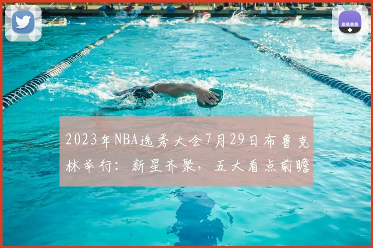 2023年NBA选秀大会7月29日布鲁克林举行:新星齐聚,五大看点前瞻