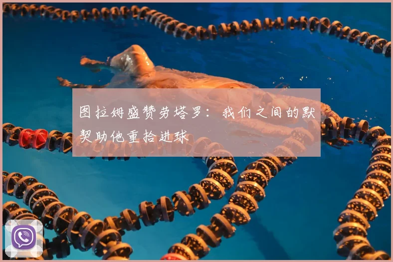 图拉姆盛赞劳塔罗：我们之间的默契助他重拾进球