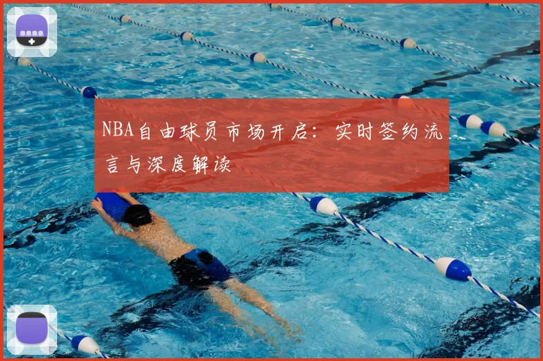 NBA自由球员市场开启：实时签约流言与深度解读